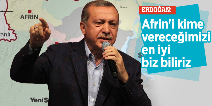Erdoğan:  Afrin'i kime vereceğimizi en iyi biz biliriz