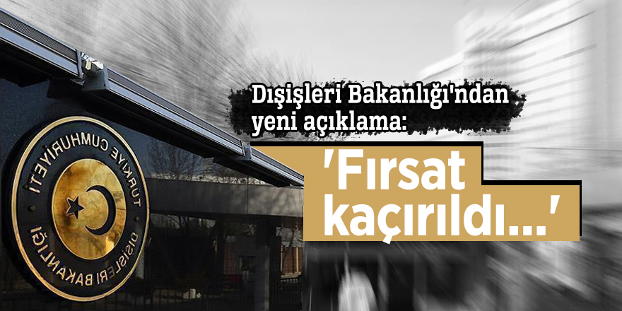 Dışişleri Bakanlığı'ndan yeni açıklama: 'Fırsat kaçırıldı...'
