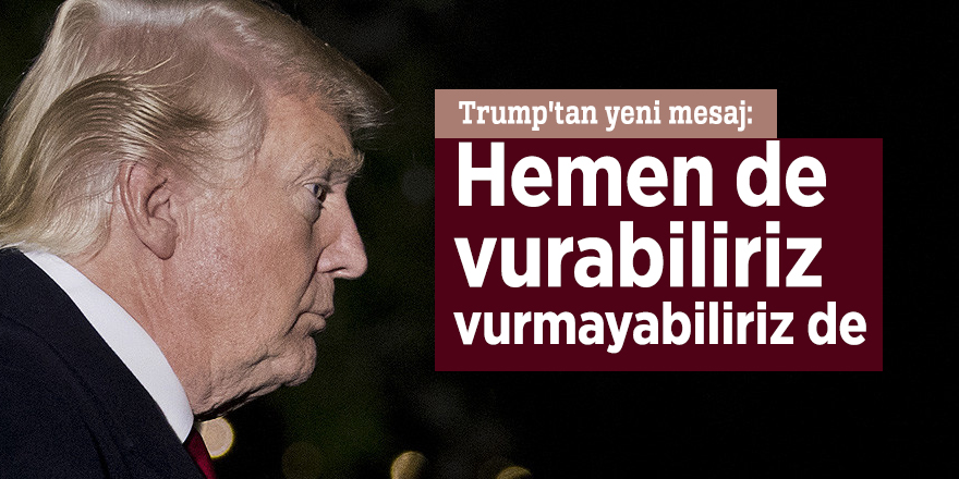 Trump'tan yeni mesaj: Hemen de vurabiliriz, vurmayabiliriz de