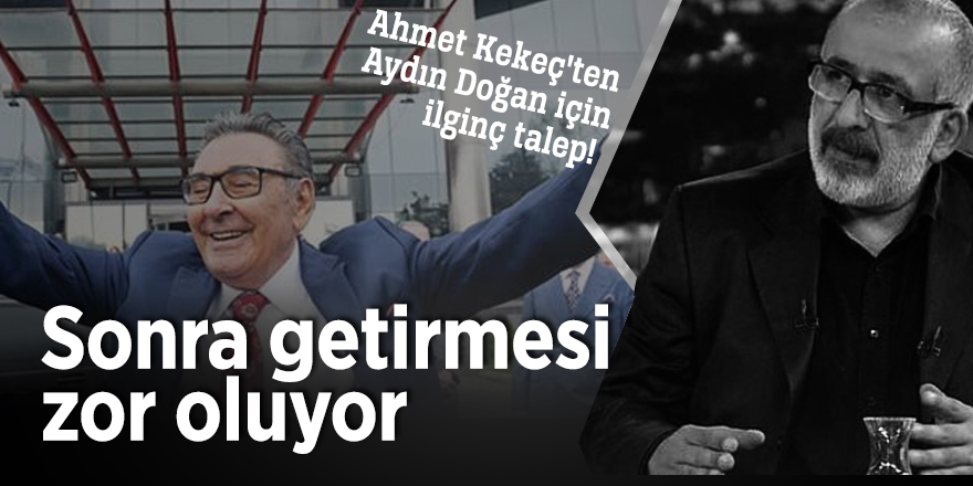 Ahmet Kekeç'ten Aydın Doğan için ilginç talep!  Sonra getirmesi zor oluyor