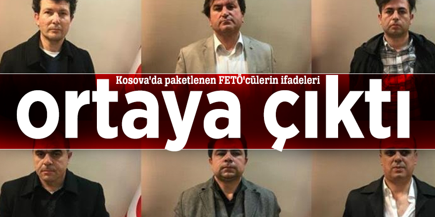 Kosova'da paketlenen FETÖ'cülerin ifadeleri ortaya çıktı