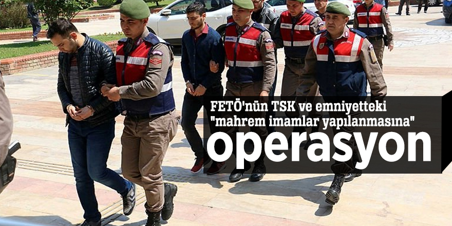 FETÖ'nün TSK ve emniyetteki "mahrem imamlar yapılanmasına" operasyon