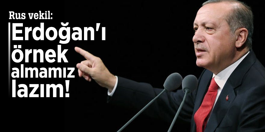 Rus vekil: Erdoğan'ı örnek almamız lazım!