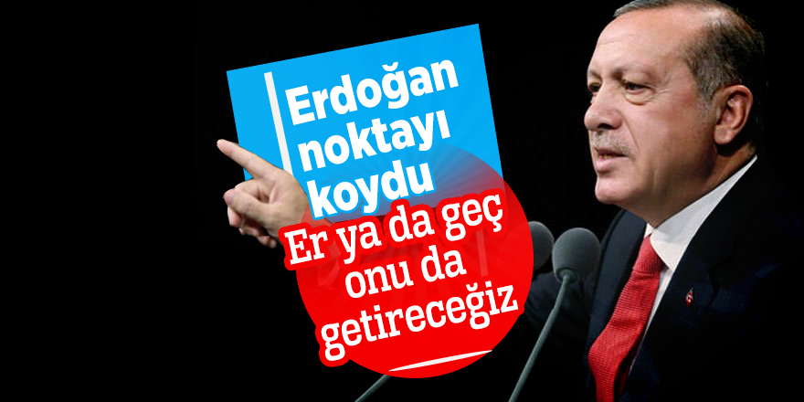 Cumhurbaşkanı Erdoğan: Er ya da geç onu da getireceğiz