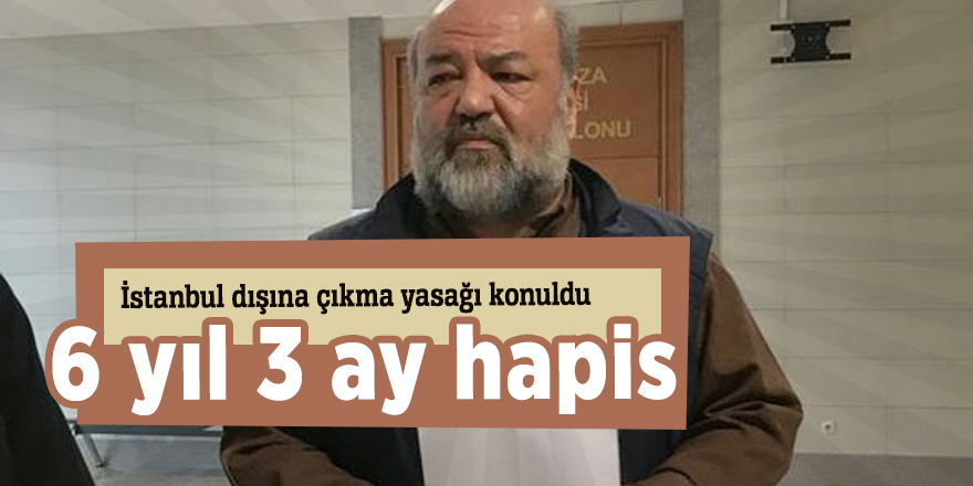 İstanbul dışına çıkma yasağı konuldu! 6 yıl 3 ay hapis