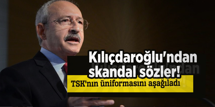 Kılıçdaroğlu'ndan skandal sözler! TSK'nın üniformasını aşağıladı