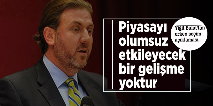 Yiğit Bulut'tan erken seçim açıklaması: Piyasayı olumsuz etkileyecek bir gelişme yoktur