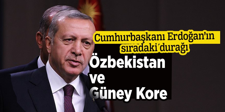 Cumhurbaşkanı Erdoğan’ın sıradaki durağı Özbekistan ve Güney Kore