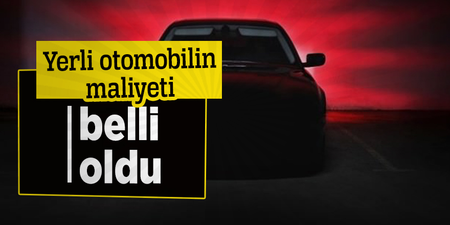 Yerli otomobilin maliyeti belli oldu