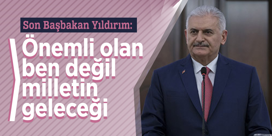 Son Başbakan Yıldırım: Önemli olan ben değil milletin geleceği