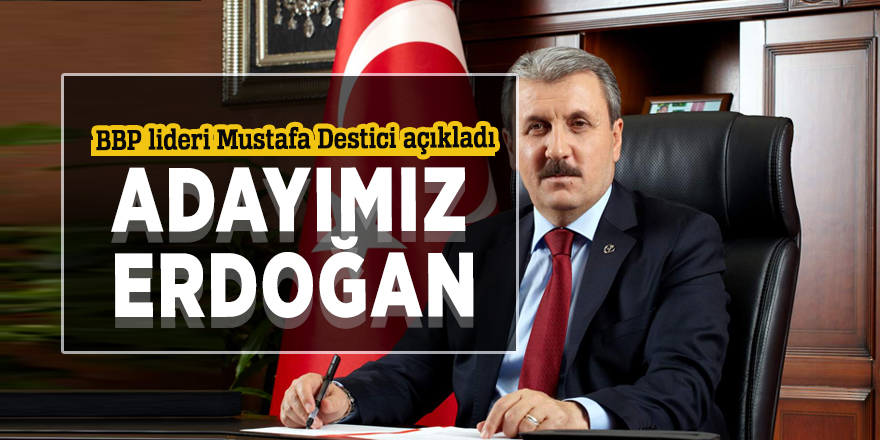 BBP lideri Mustafa Destici: Adayımız Erdoğan