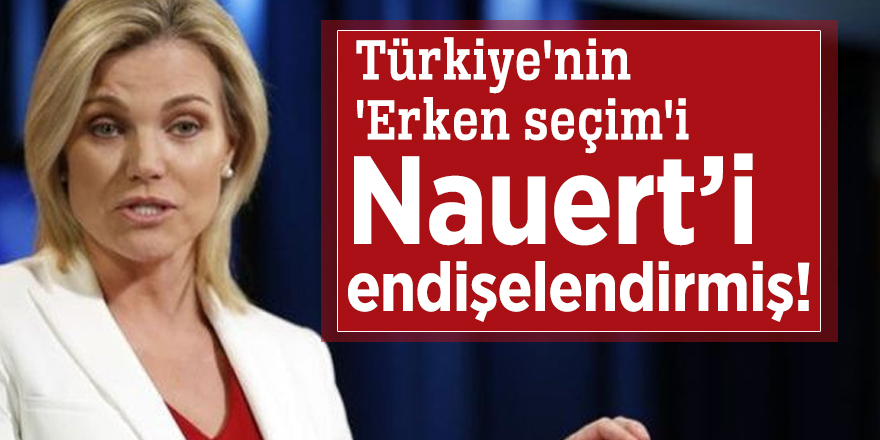 Türkiye'nin 'Erken seçim'i Nauert’i endişelendirmiş!