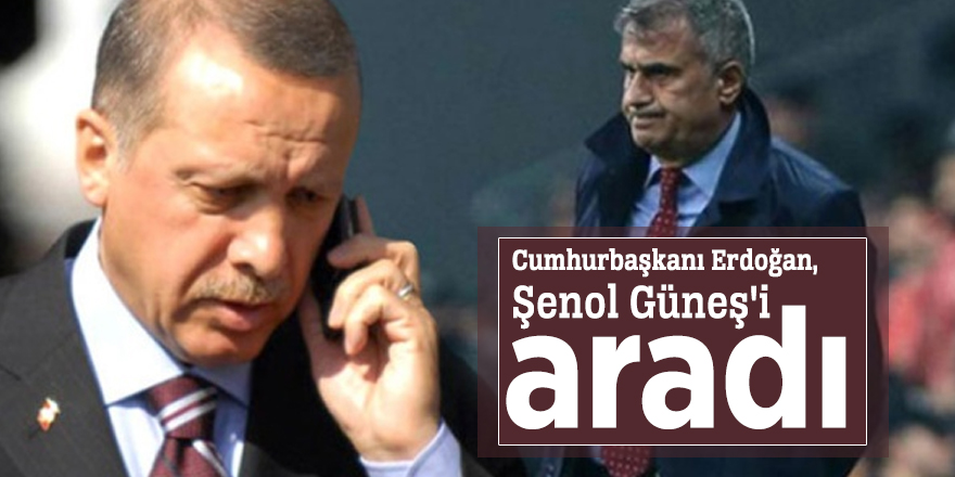 Cumhurbaşkanı Erdoğan, Şenol Güneş'i aradı
