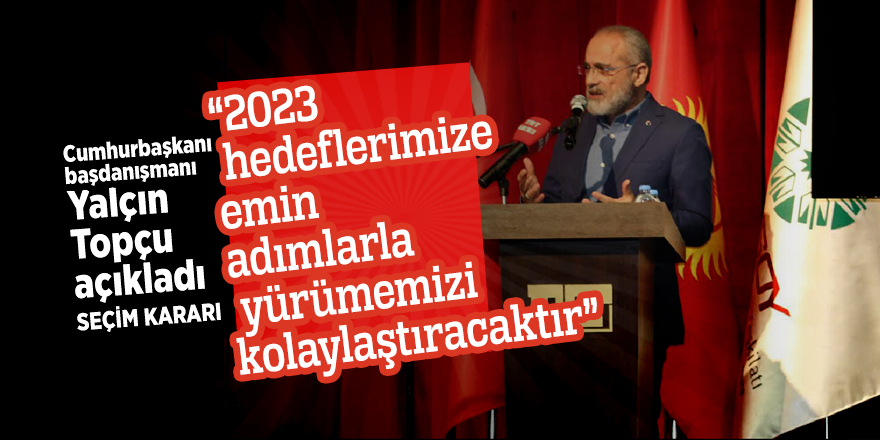 Yalçın Topçu: Seçim kararı, “2023 hedeflerimize emin adımlarla yürümemizi kolaylaştıracaktır”
