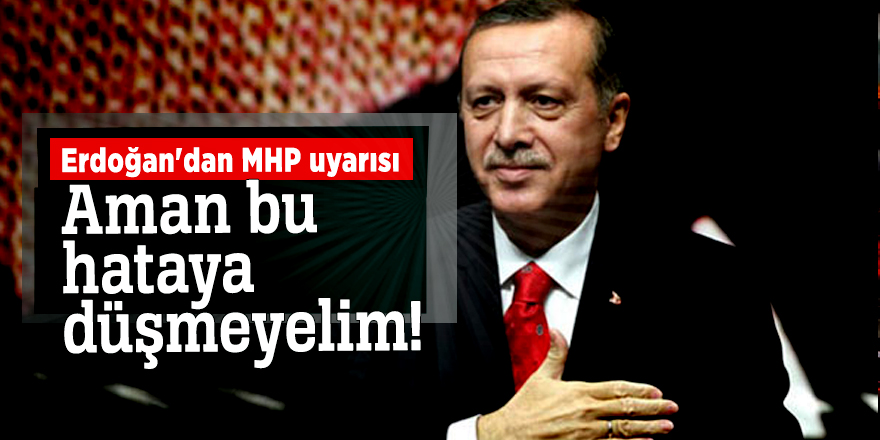 Erdoğan'dan MHP uyarısı: Aman bu hataya düşmeyelim!