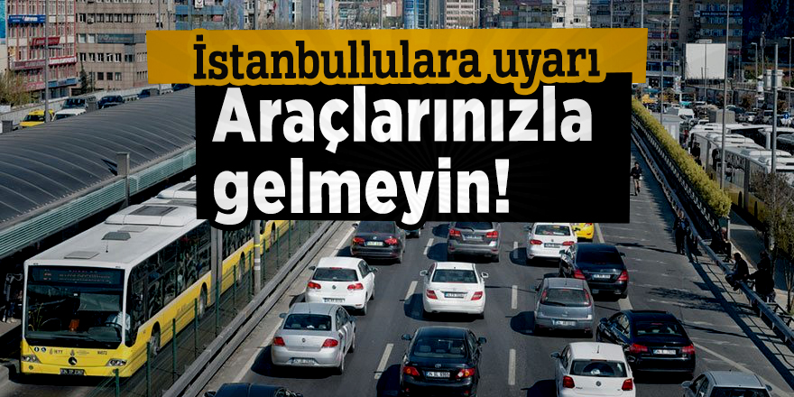 İstanbullulara uyarı: Araçlarınızla gelmeyin!