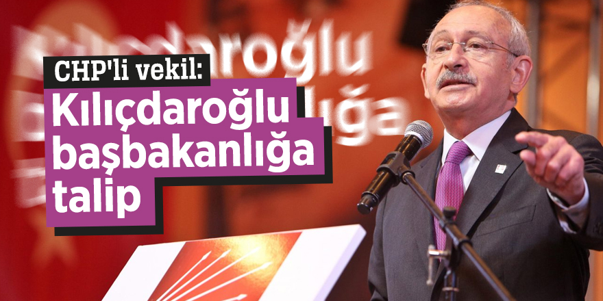 CHP'li vekil: Kılıçdaroğlu başbakanlığa talip