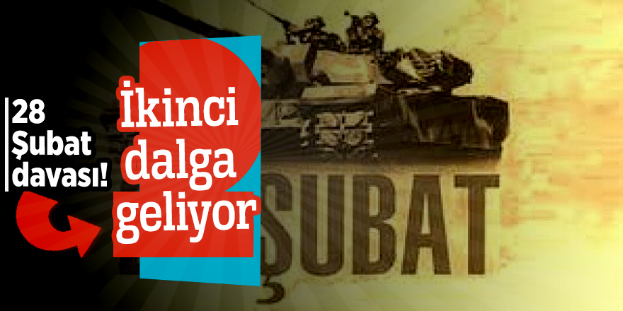 28 Şubat davası! İkinci dalga geliyor...   