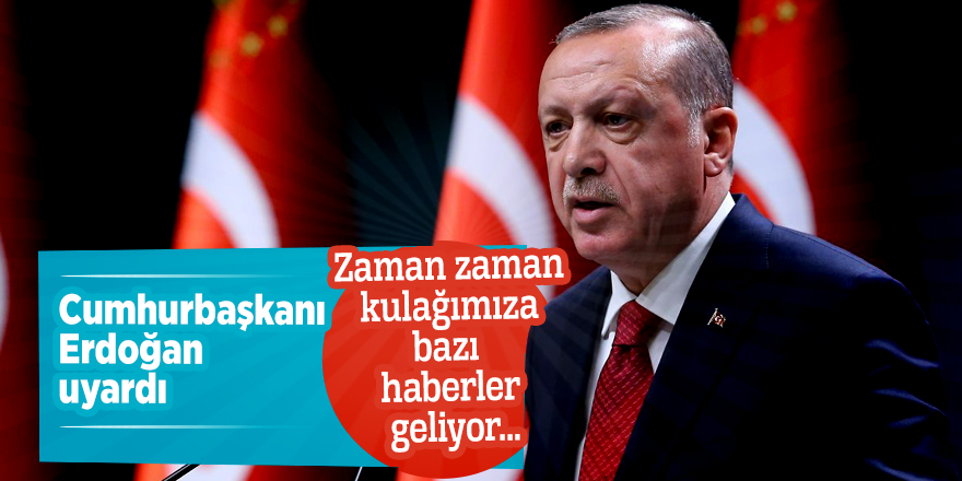 Cumhurbaşkanı Erdoğan uyardı: Zaman zaman kulağımıza bazı haberler geliyor