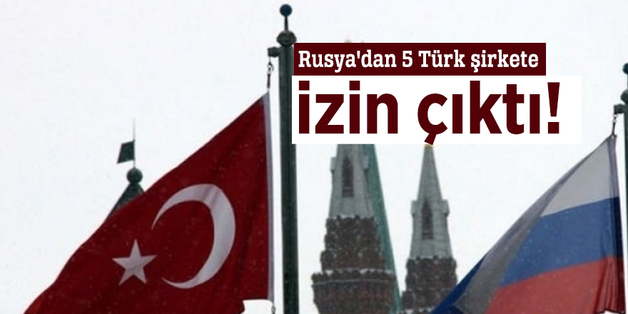 Rusya'dan 5 Türk şirkete izin çıktı!