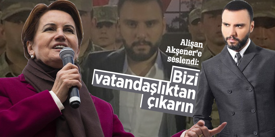 Alişan Akşener'e seslendi: Bizi vatandaşlıktan çıkarın