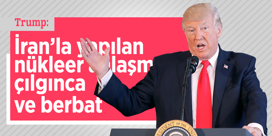 Trump: İran’la yapılan nükleer anlaşma çılgınca ve berbat