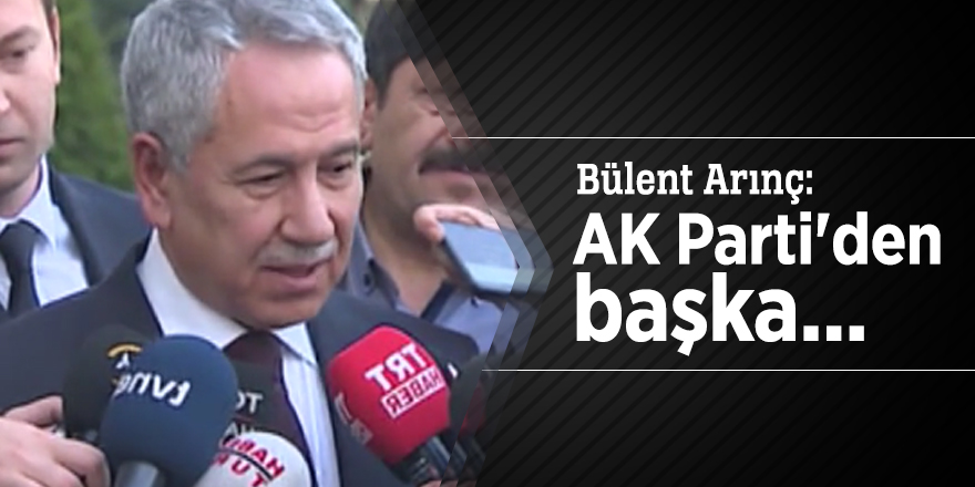 Bülent Arınç: AK Parti'den başka...