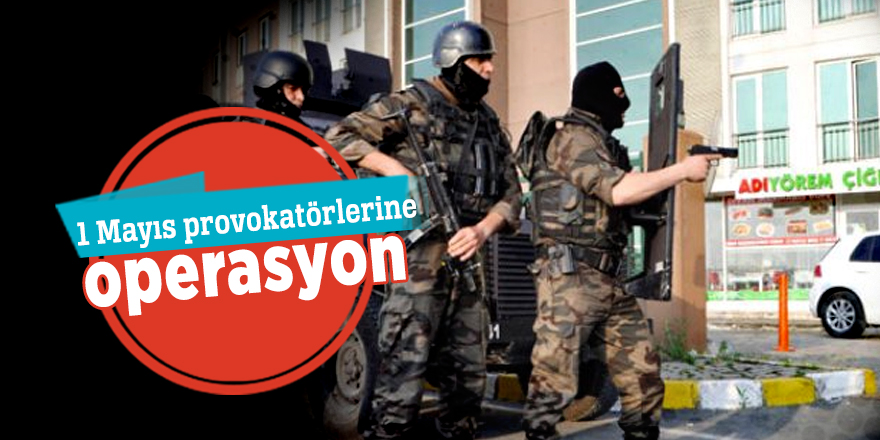 1 Mayıs provokatörlerine operasyon