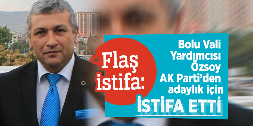 Flaş istifa: Bolu Vali Yardımcısı Özsoy AK Parti’den adaylık için istifa etti