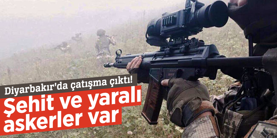 Diyarbakır'da çatışma çıktı! Şehit ve yaralı askerler var