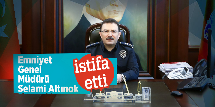 Emniyet Genel Müdürü Selami Altınok istifa etti