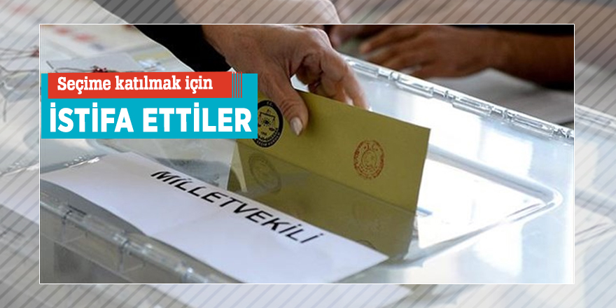 Seçime katılmak için istifa ettiler