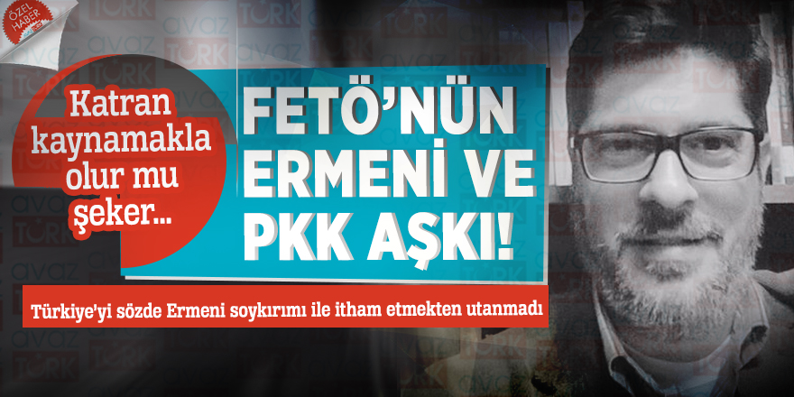 Katran kaynamakla olur mu şeker… FETÖ’nün Ermeni ve PKK aşkı!