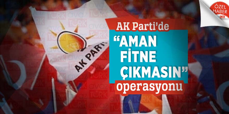 AK Parti’de “Aman fitne çıkmasın” operasyonu