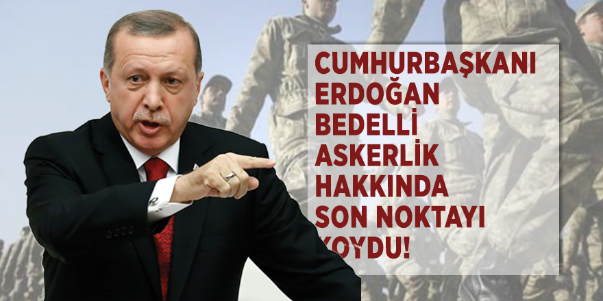 Cumhurbaşkanı Erdoğan bedelli askerlik hakkında son noktayı koydu!