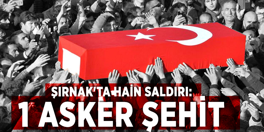 Şırnak'ta hain saldırı: 1 asker şehit