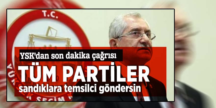 YSK'dan son dakika çağrısı: Tüm partiler sandıklara temsilci göndersin