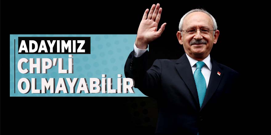 Kılıçdaroğlu: Adayımız CHP'li olmayabilir