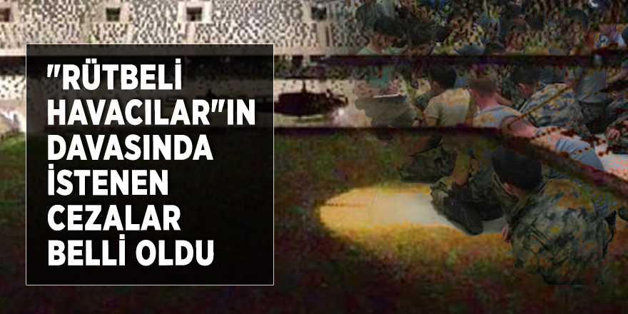 "Rütbeli havacılar"ın davasında istenen cezalar belli oldu
