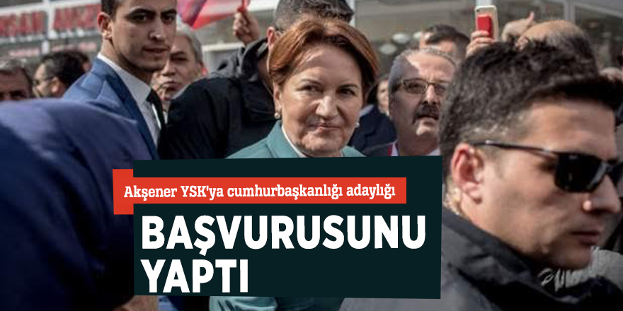 Akşener YSK'ya cumhurbaşkanlığı adaylığı başvuru yaptı