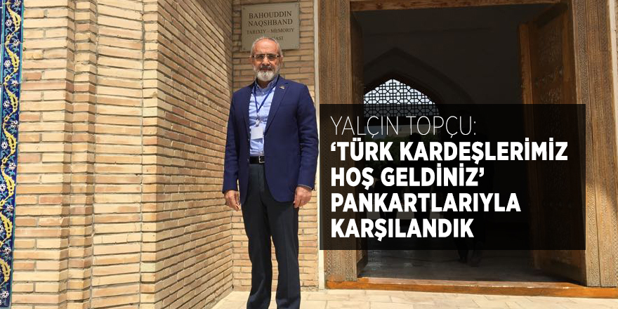 Yalçın Topçu: ‘Türk kardeşlerimiz hoş geldiniz’ pankartlarıyla karşılandık