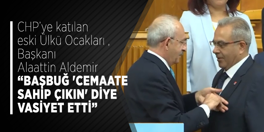 CHP’ye katılan eski Ülkü Ocakları Başkanı Alaattin Aldemir “Başbuğ 'Cemaate sahip çıkın' diye vasiyet etti”
