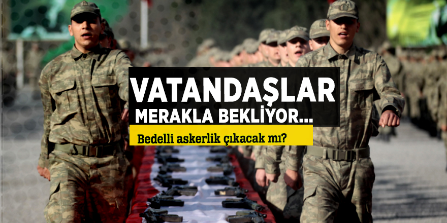 Vatandaşlar merakla bekliyor... Bedelli askerlik çıkacak mı?