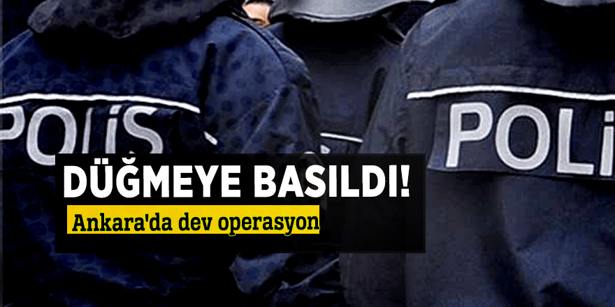 Düğmeye basıldı! Ankara'da dev operasyon