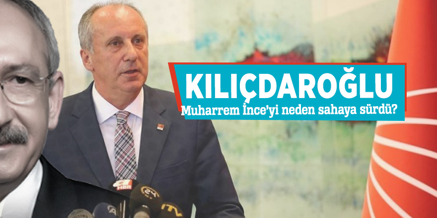 Kılıçdaroğlu Muharrem İnce’yi neden sahaya sürdü?