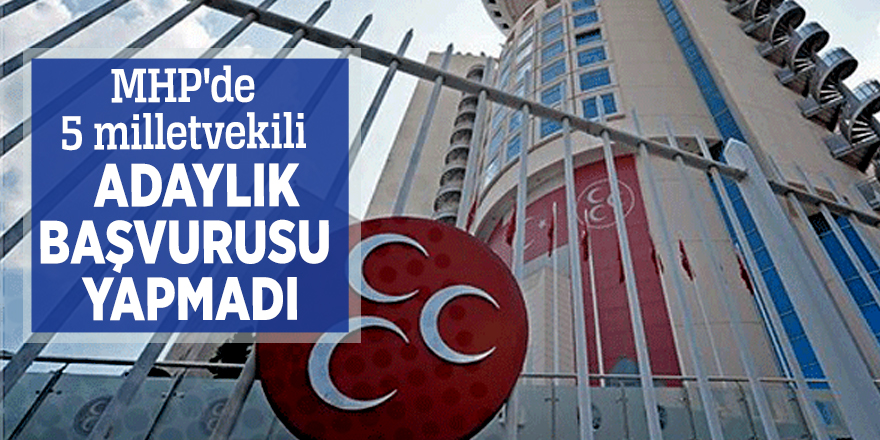 MHP'de 5 milletvekili adaylık başvurusu yapmadı