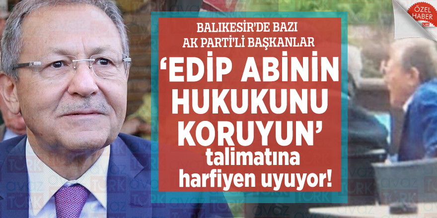 Balıkesir’de bazı AK Parti’li Başkanlar, ‘Edip abinin hukukunu koruyun’ talimatına harfiyen uyuyor!