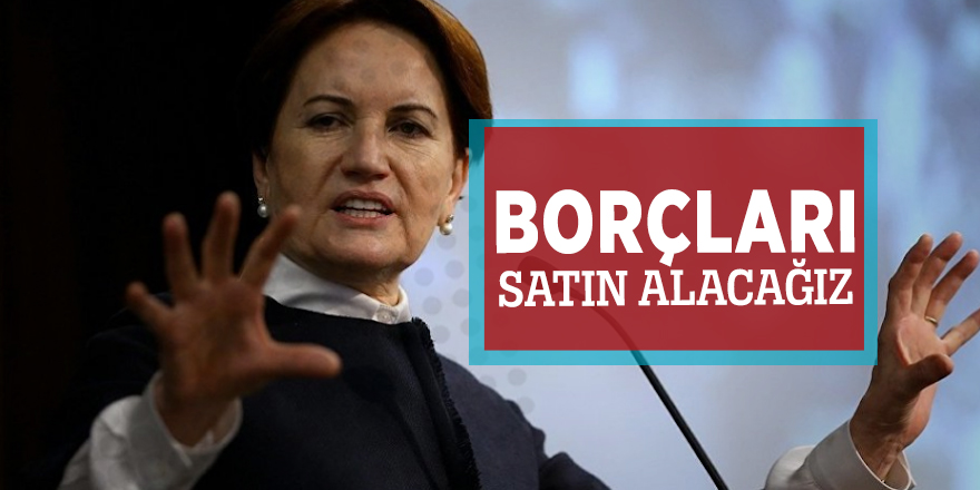 Meral Akşener: Borçları satın alacağız