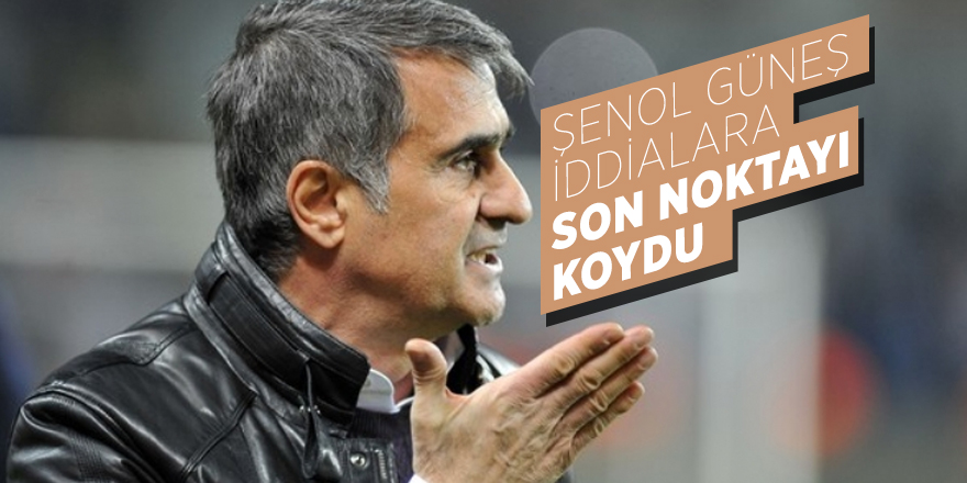 Şenol Güneş iddialara son noktayı koydu