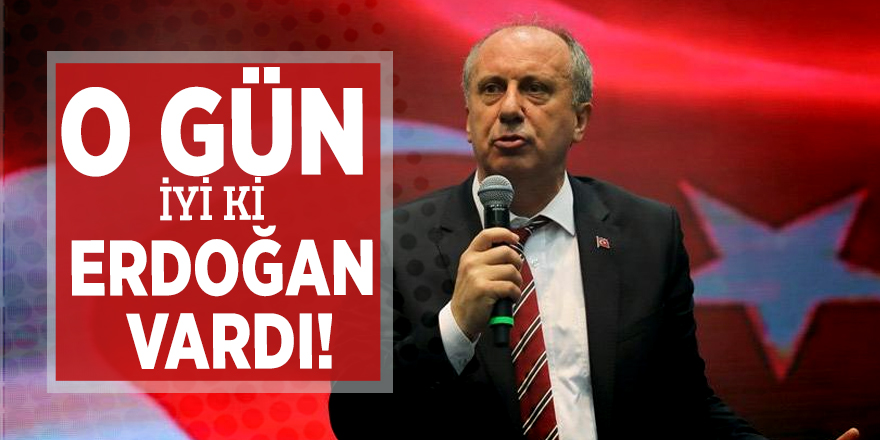 'Muharrem İnce: O gün iyi ki Erdoğan vardı!'